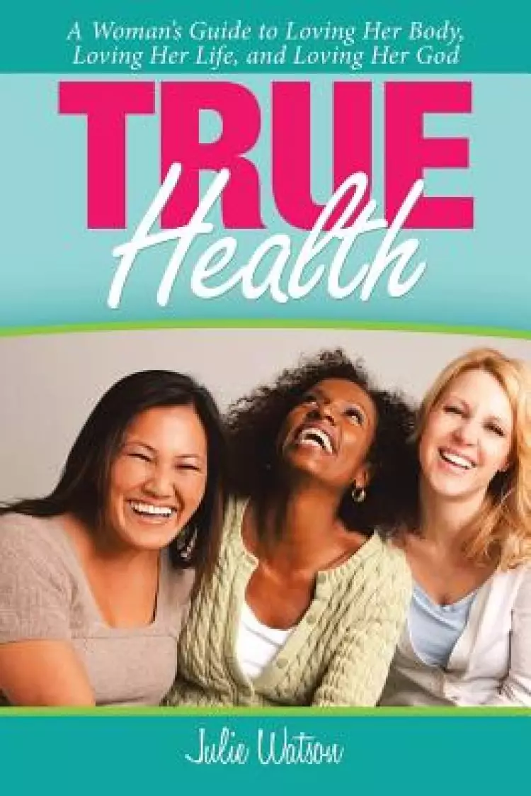 True Health: A Woman's Guide to Loving Her Body, Loving Her Life, and Loving Her God