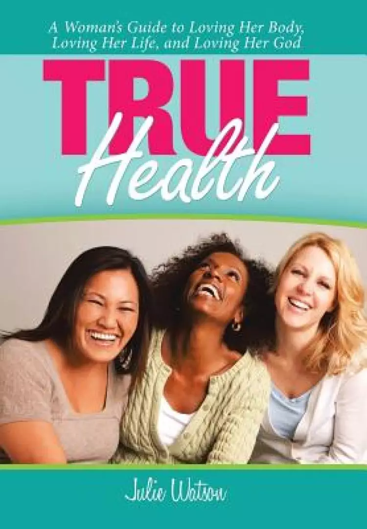 True Health: A Woman's Guide to Loving Her Body, Loving Her Life, and Loving Her God