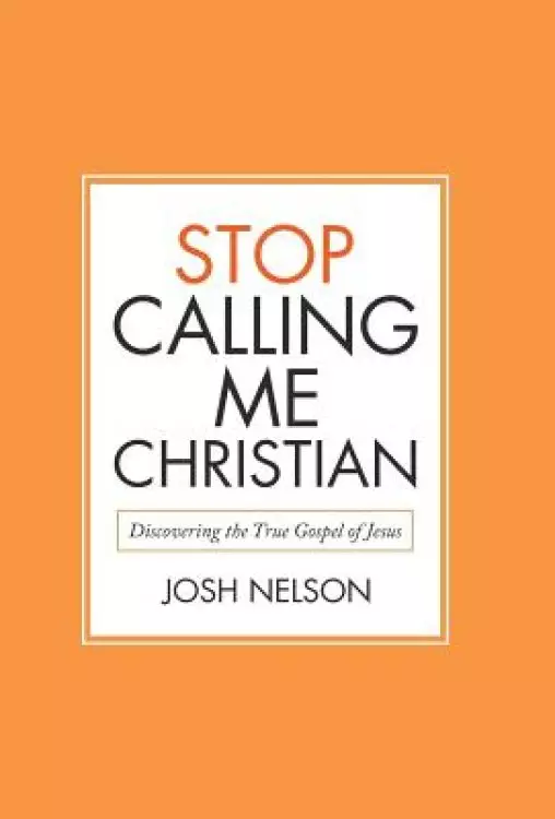 Stop Calling Me Christian: Discovering the True Gospel of Jesus