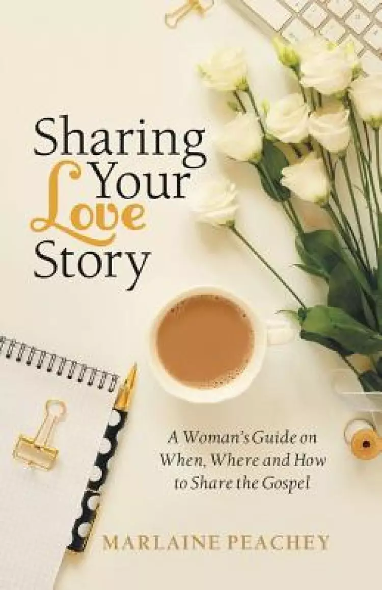 Sharing Your Love Story: A Woman's Guide on When, Where and How to Share the Gospel