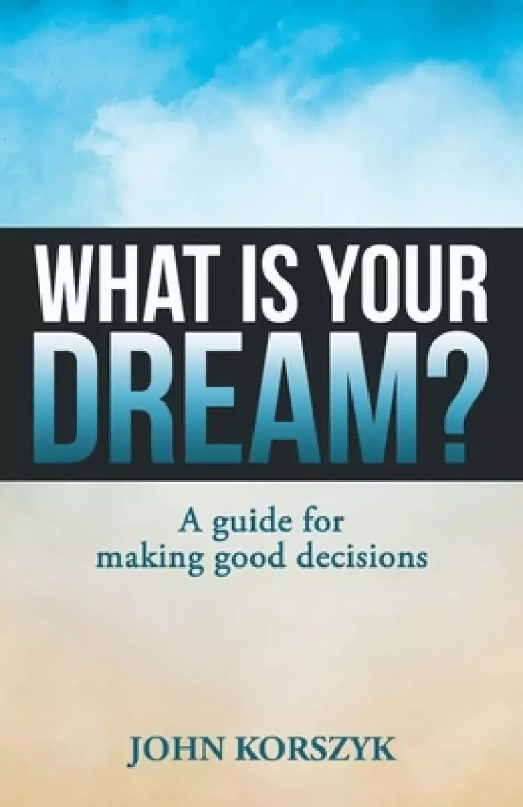 What Is Your Dream?: A Guide for Making  Good  Decisions