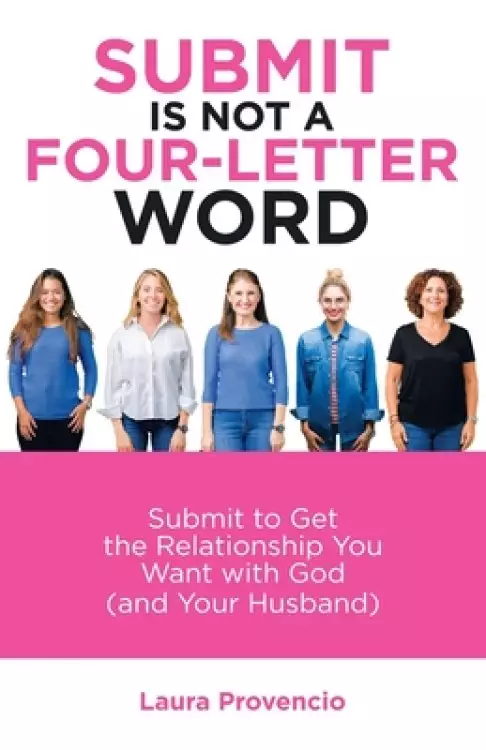 Submit Is Not a Four-Letter Word: Submit to Get the Relationship You Want with God (And Your Husband)