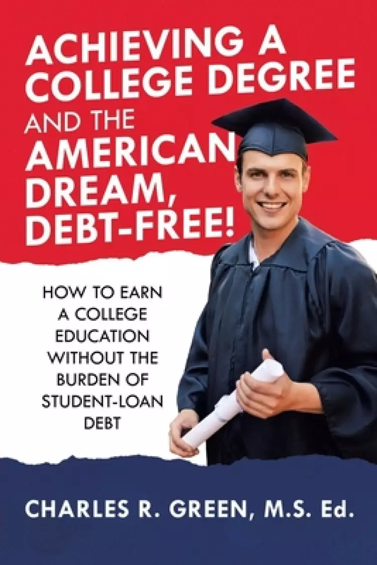 Achieving a College Degree and the American Dream, Debt-Free!: How to Earn a College Education Without the Burden of Student-Loan Debt