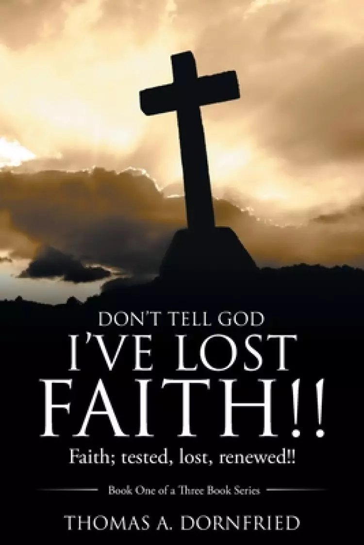 Don't Tell God I'Ve Lost Faith!!: Faith; Tested, Lost, Renewed!!