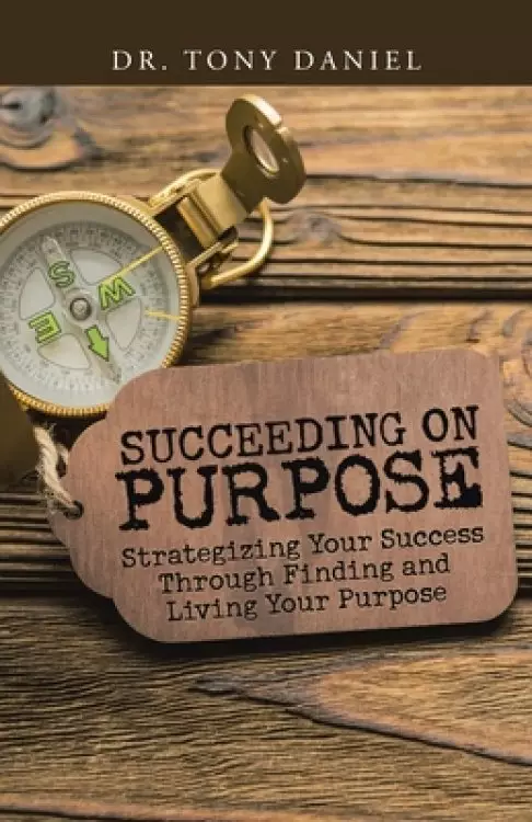 Succeeding on Purpose: Strategizing Your Success Through Finding and Living Your Purpose