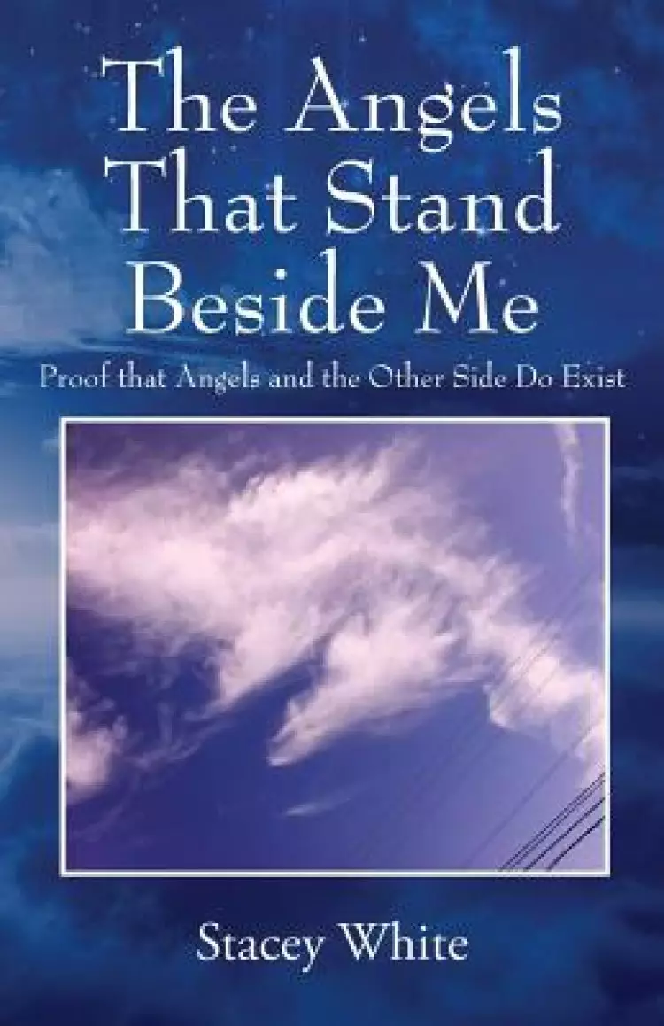 The Angels That Stand Beside Me: Proof That Angels and the Other Side Do Exist