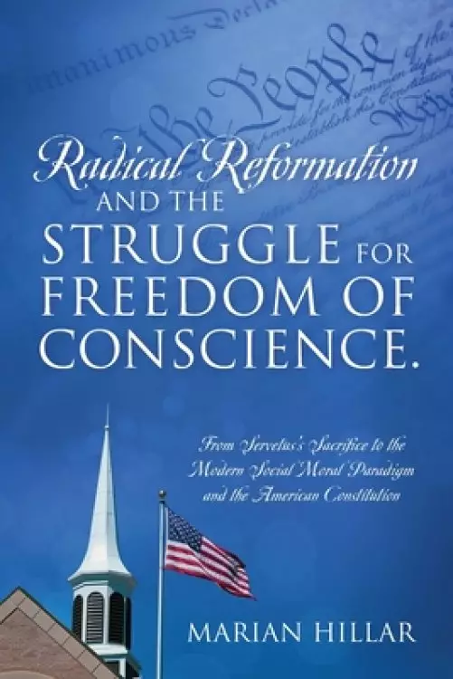 Radical Reformation and the Struggle for Freedom of Conscience.: From Servetus's Sacrifice to the Modern Social Moral Paradigm and the American Consti