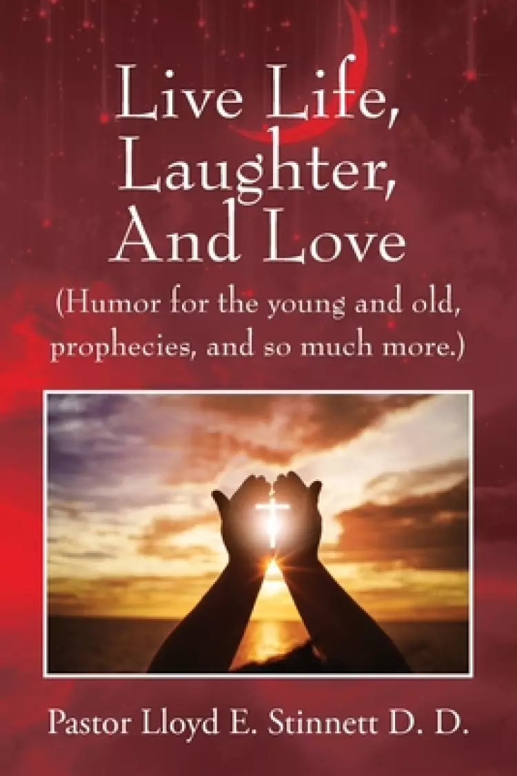 Live Life, Laughter, And Love: (Humor for the young and old, prophecies, and so much more.)