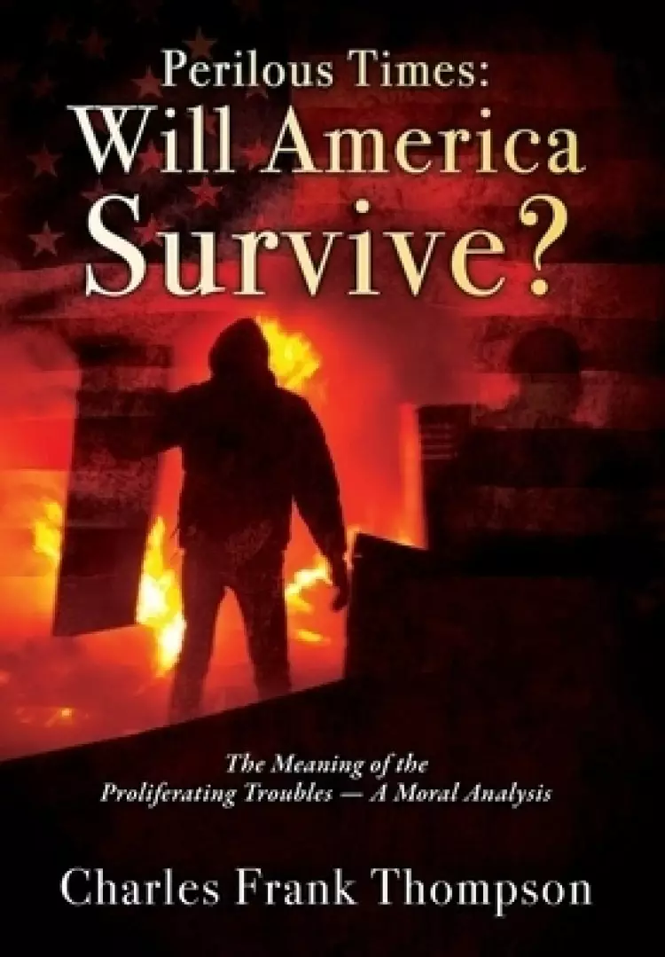 Perilous Times: Will America Survive? The Meaning of the Proliferating Troubles - A Moral Analysis