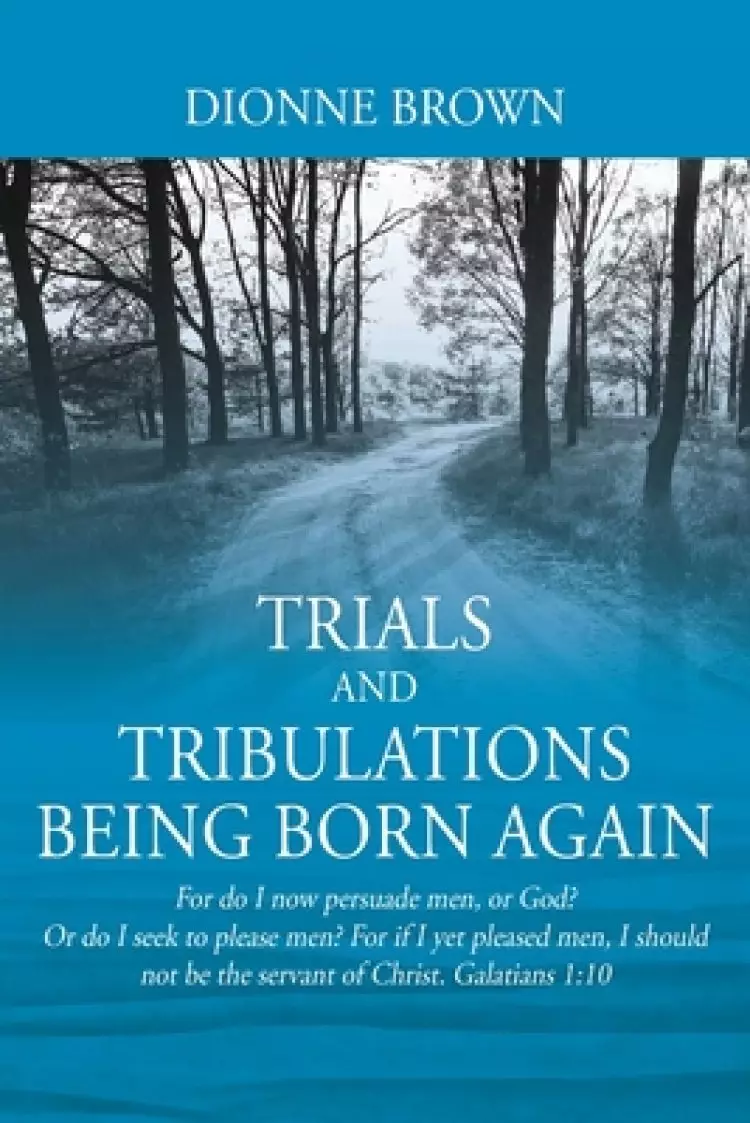 The Trials and Tribulations Being Born Again: For do I now persuade men, or God? Or do I seek to please men? For if I yet pleased men, I should not be
