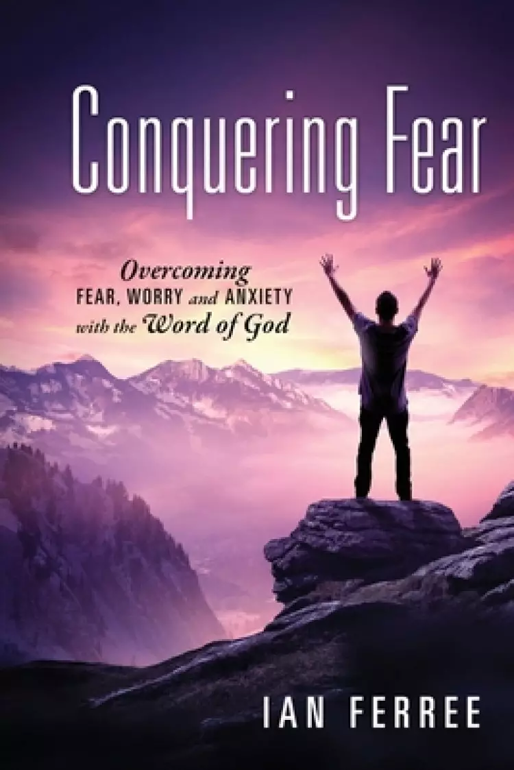 Conquering Fear: Overcoming fear, worry and anxiety with the Word of God