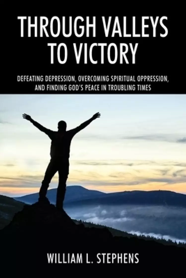 Through Valleys to Victory: Defeating Depression, Overcoming Spiritual Oppression, and Finding God's Peace in Troubling Times