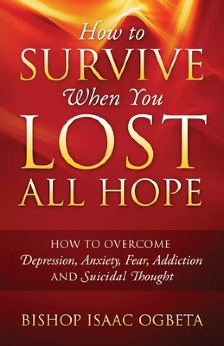 How to Survive When You Lost All Hope: How to Overcome Depression, Anxiety, Fear, Addiction and Suicidal Thought