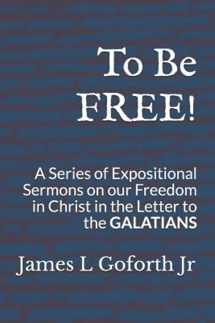 To Be FREE!: A Series of Expositional Sermons, on our Freedom in Christ, in the Letter to the GALATIANS