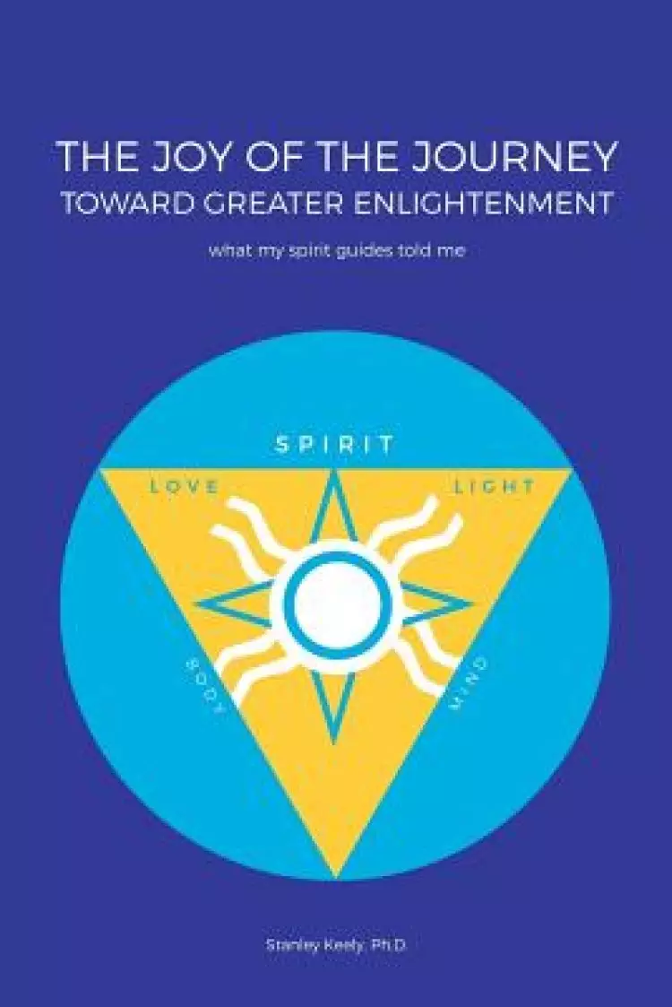 The Joy of the Journey Toward Greater Enlightenment: What My Spirit Guides Told Me