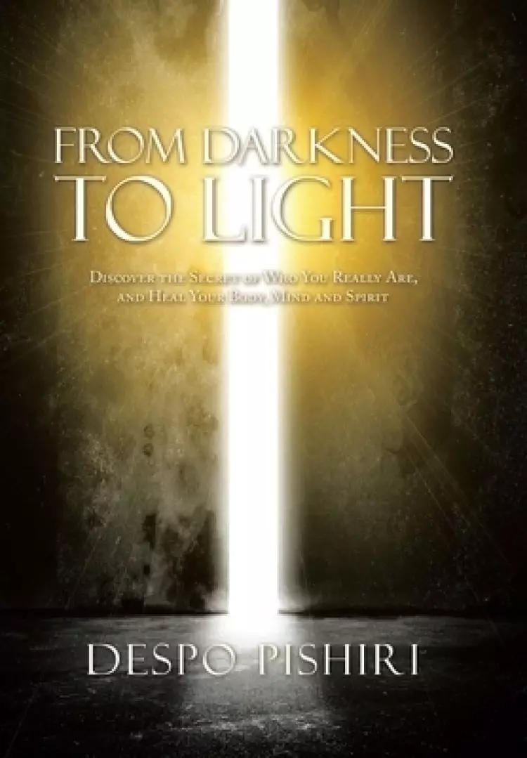 From Darkness to Light: Discover the Secret of Who You Really Are, and Heal Your Body, Mind and Spirit