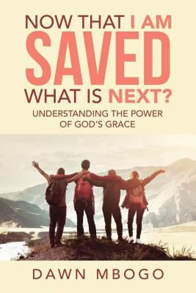 Now That I Am Saved What Is Next?: Understanding the Power of God's Grace