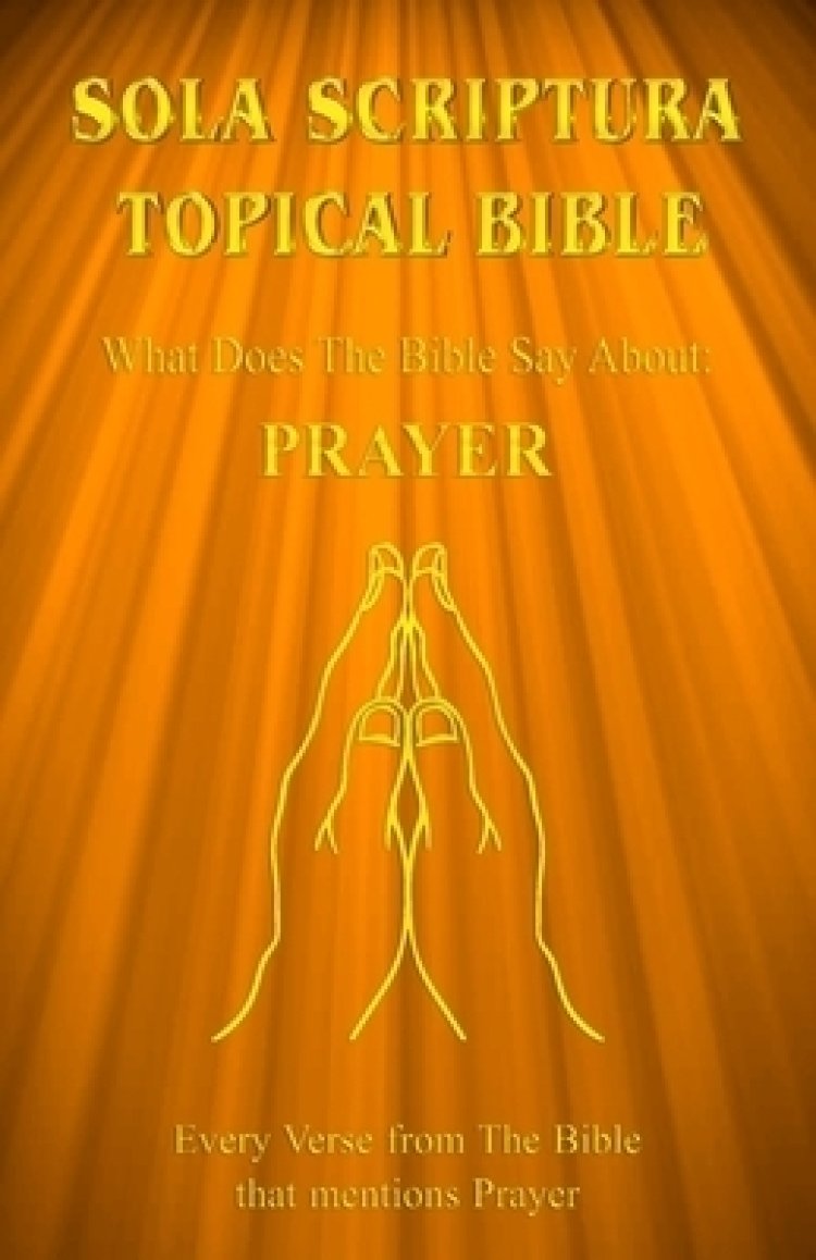 Sola Scriptura Topical Bible: What Does The Bible Say About Prayer?