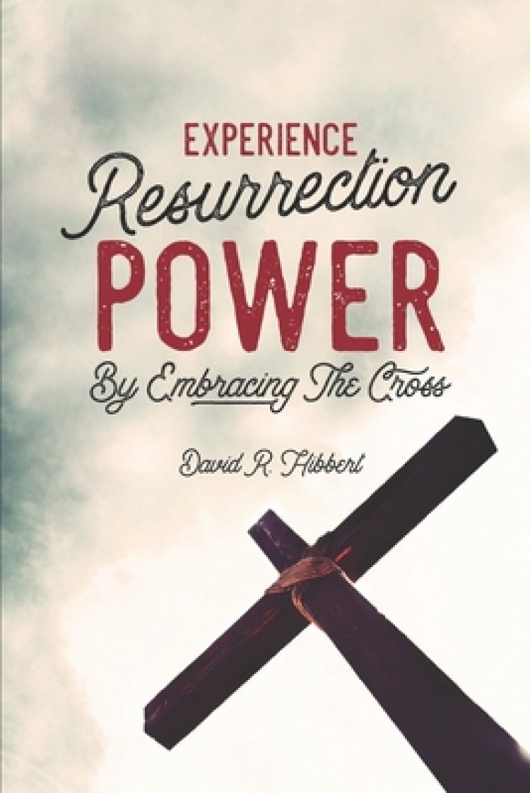 Experience Resurrection Power: By Embracing The Cross