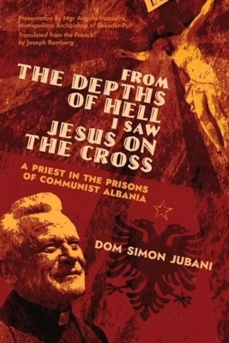 From the Depths of Hell I Saw Jesus on the Cross: A Priest in the Prisons of Communist Albania