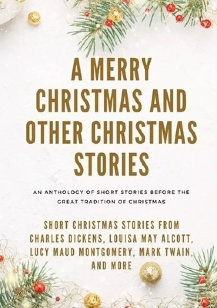 A Merry Christmas and Other Christmas Stories : Short Christmas Stories from Charles Dickens, Louisa May Alcott, Lucy Maud Montgomery, Mark Twain, and