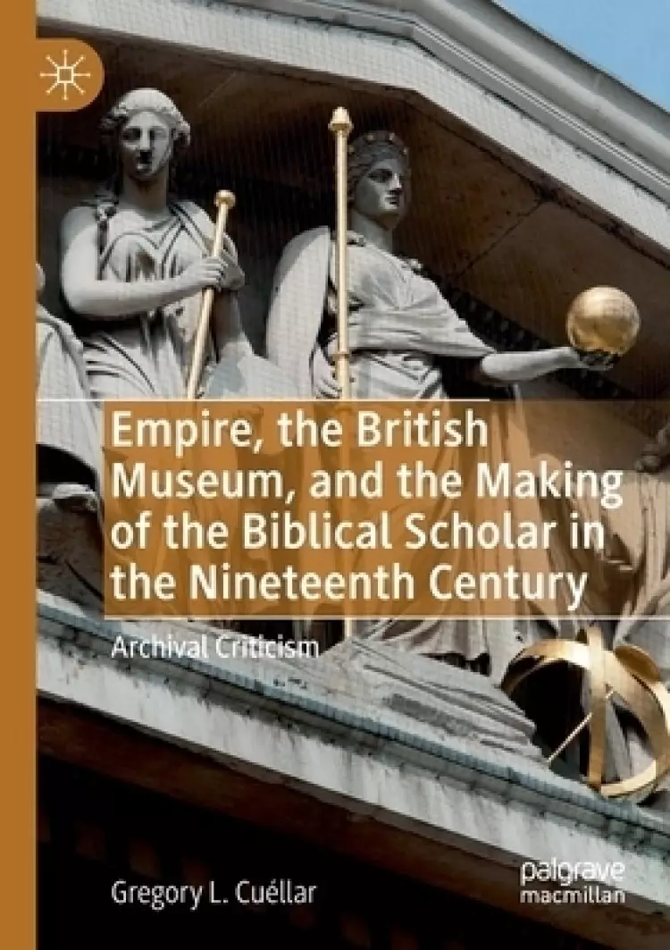 Empire, the British Museum, and the Making of the Biblical Scholar in the Nineteenth Century : Archival Criticism