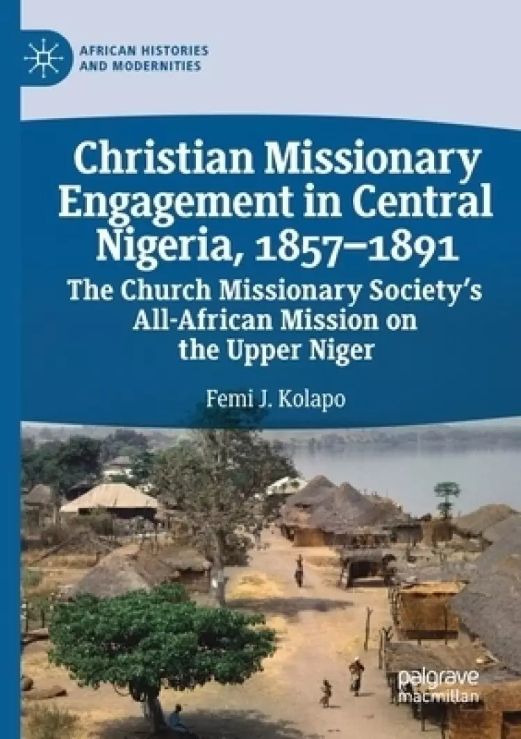 Christian Missionary Engagement in Central Nigeria, 1857-1891: The Church Missionary Society's All-African Mission on the Upper Niger