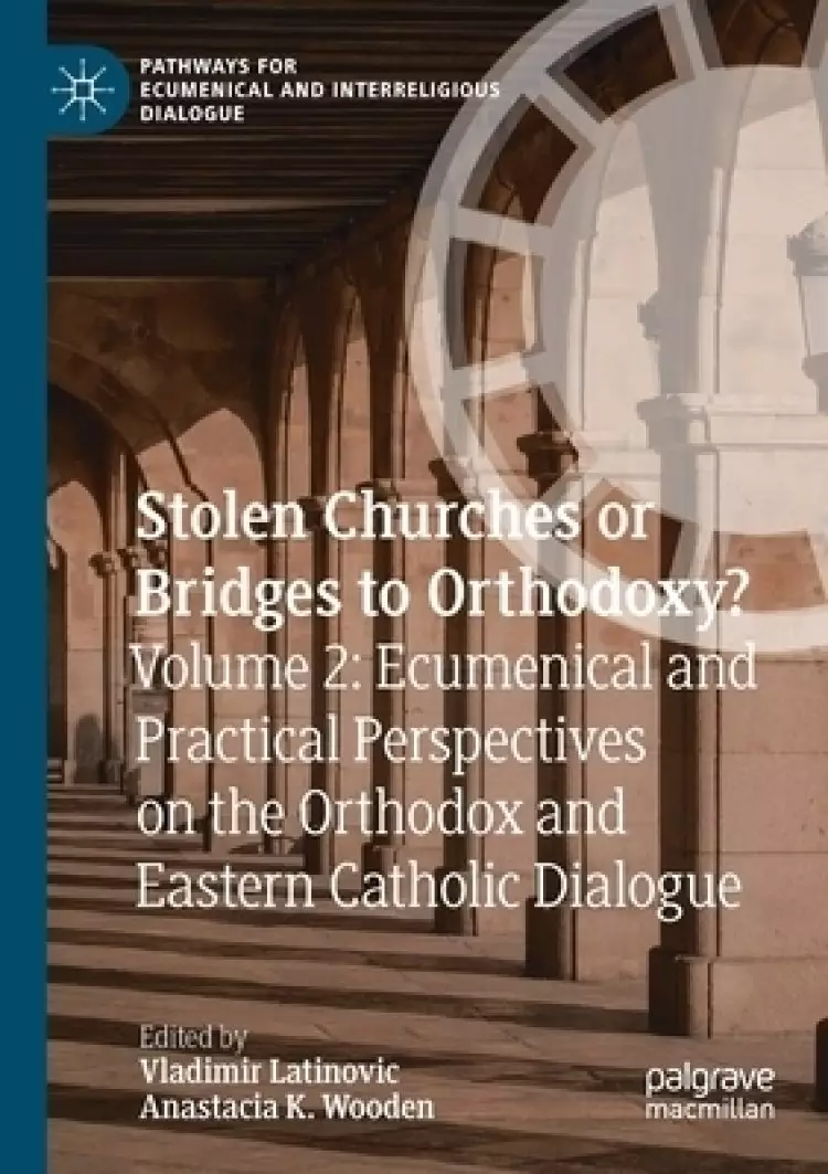 Stolen Churches or Bridges to Orthodoxy? : Volume 2: Ecumenical and Practical Perspectives on the Orthodox and Eastern Catholic Dialogue