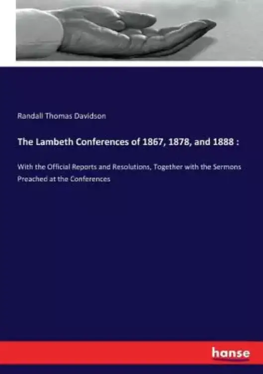 The Lambeth Conferences of 1867, 1878, and 1888: : With the Official Reports and Resolutions, Together with the Sermons Preached at the Conferences