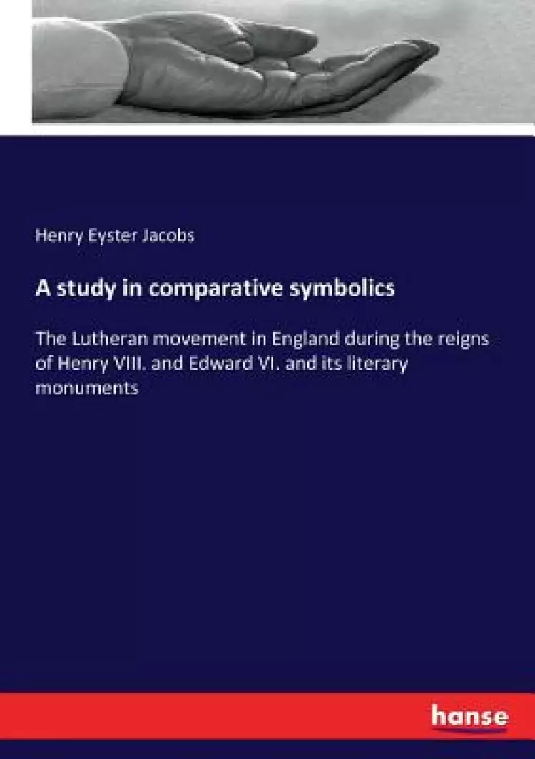A study in comparative symbolics: The Lutheran movement in England during the reigns of Henry VIII. and Edward VI. and its literary monuments