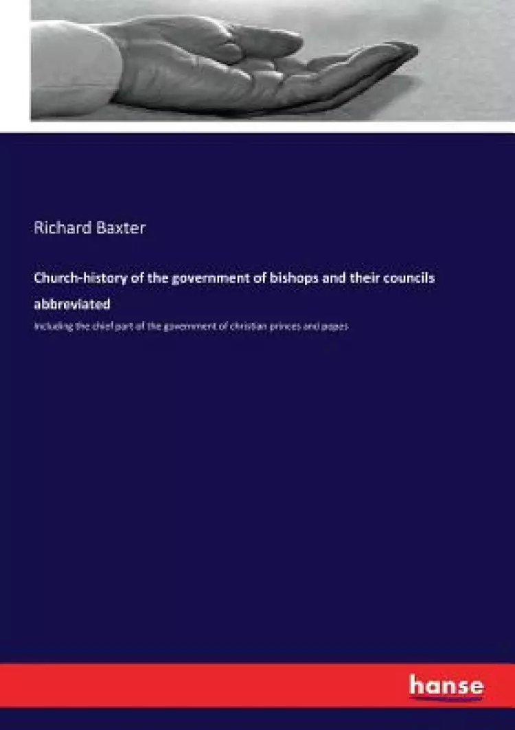 Church-history of the government of bishops and their councils abbreviated: Including the chief part of the government of christian princes and popes
