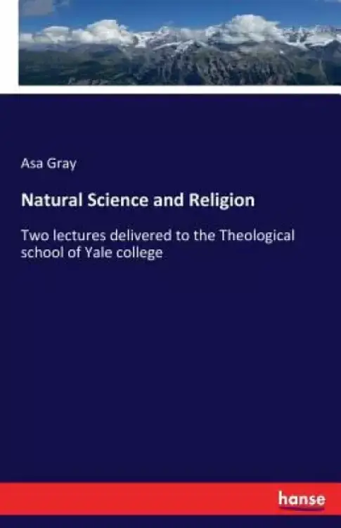 Natural Science and Religion: Two lectures delivered to the Theological school of Yale college