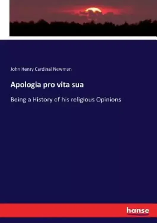 Apologia pro vita sua: Being a History of his religious Opinions