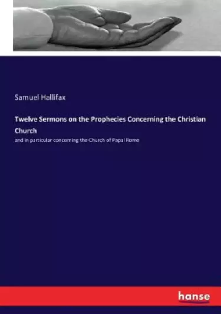 Twelve Sermons on the Prophecies Concerning the Christian Church: and in particular concerning the Church of Papal Rome
