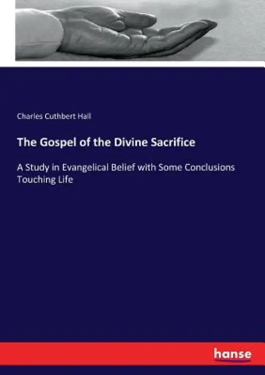 The Gospel of the Divine Sacrifice: A Study in Evangelical Belief with Some Conclusions Touching Life