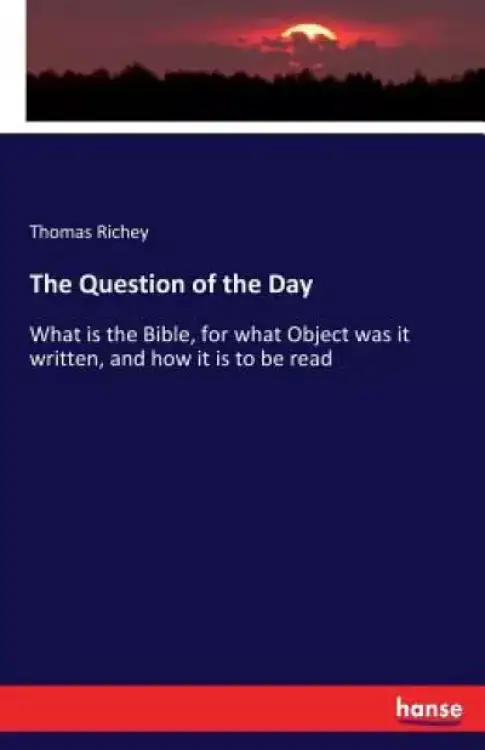 The Question of the Day: What is the Bible, for what Object was it written, and how it is to be read