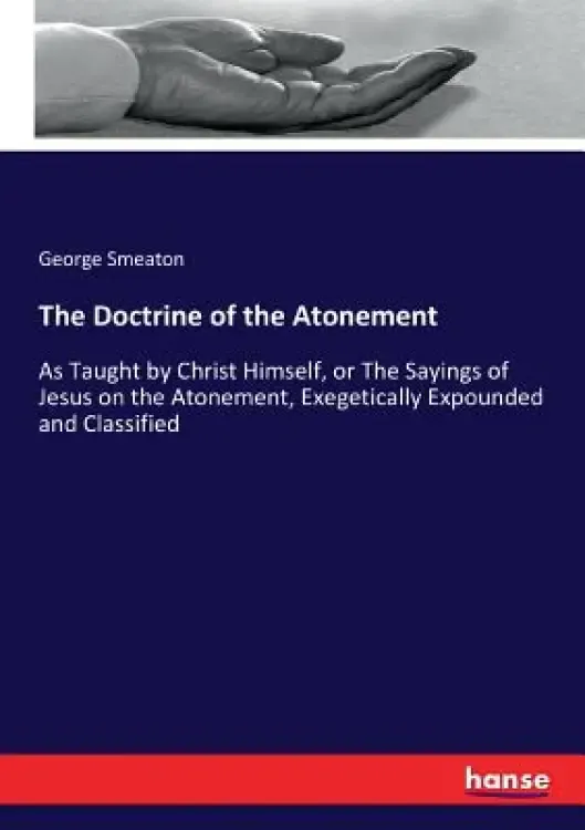 The Doctrine of the Atonement: As Taught by Christ Himself, or The Sayings of Jesus on the Atonement, Exegetically Expounded and Classified