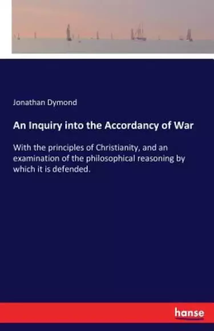An Inquiry into the Accordancy of War: With the principles of Christianity, and an examination of the philosophical reasoning by which it is defended.