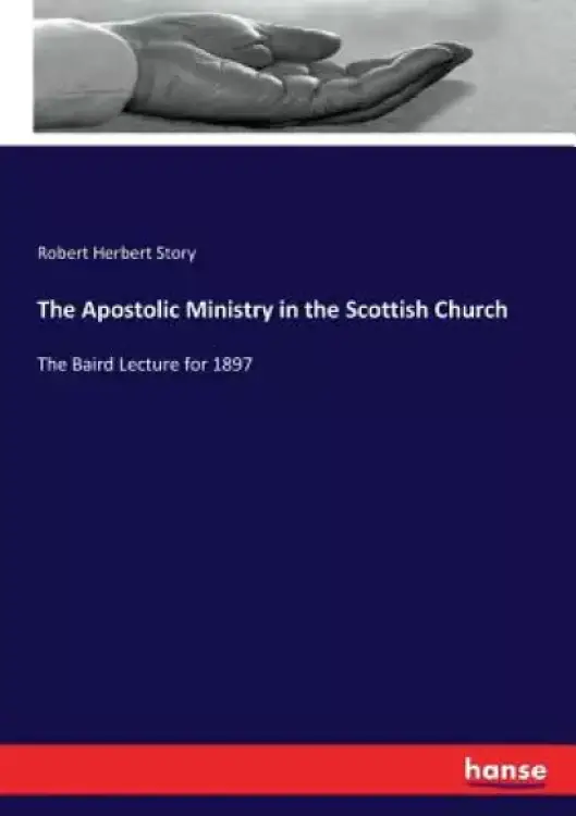 The Apostolic Ministry in the Scottish Church: The Baird Lecture for 1897