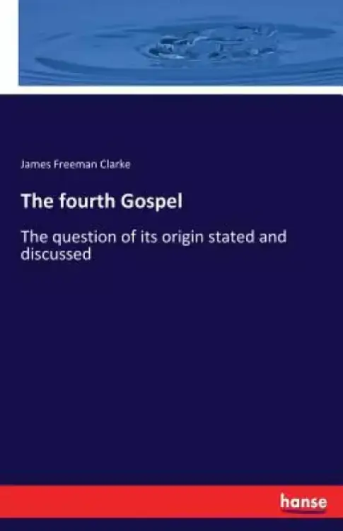 The fourth Gospel: The question of its origin stated and discussed