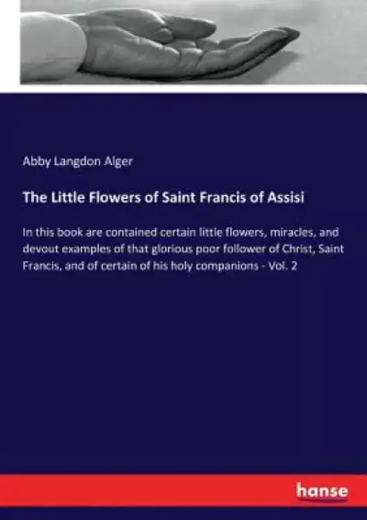 The Little Flowers of Saint Francis of Assisi: In this book are contained certain little flowers, miracles, and devout examples of that glorious poor
