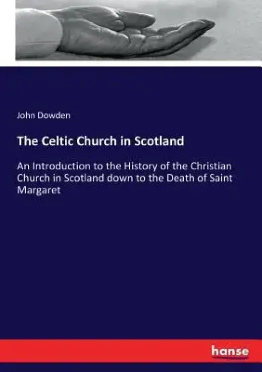 The Celtic Church in Scotland: An Introduction to the History of the Christian Church in Scotland down to the Death of Saint Margaret