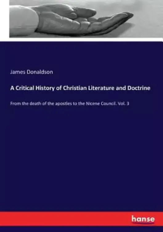 A Critical History of Christian Literature and Doctrine: From the death of the apostles to the Nicene Council. Vol. 3