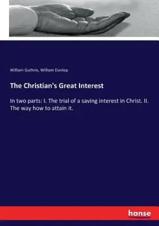 The Christian's Great Interest: In two parts: I. The trial of a saving interest in Christ. II. The way how to attain it.