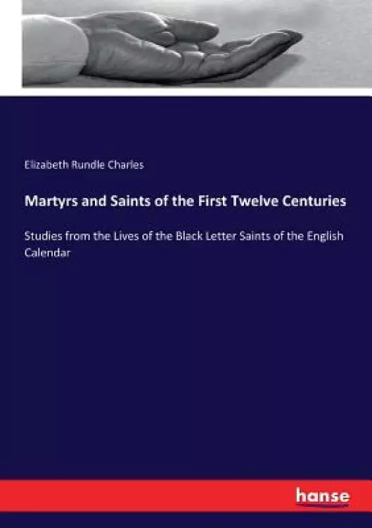 Martyrs and Saints of the First Twelve Centuries: Studies from the Lives of the Black Letter Saints of the English Calendar