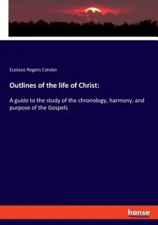 Outlines of the life of Christ: A guide to the study of the chronology, harmony, and purpose of the Gospels