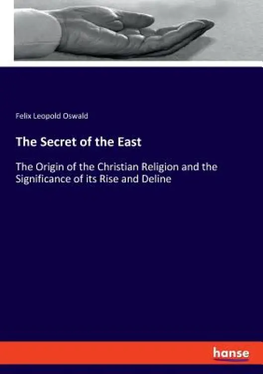 The Secret of the East: The Origin of the Christian Religion and the Significance of its Rise and Deline