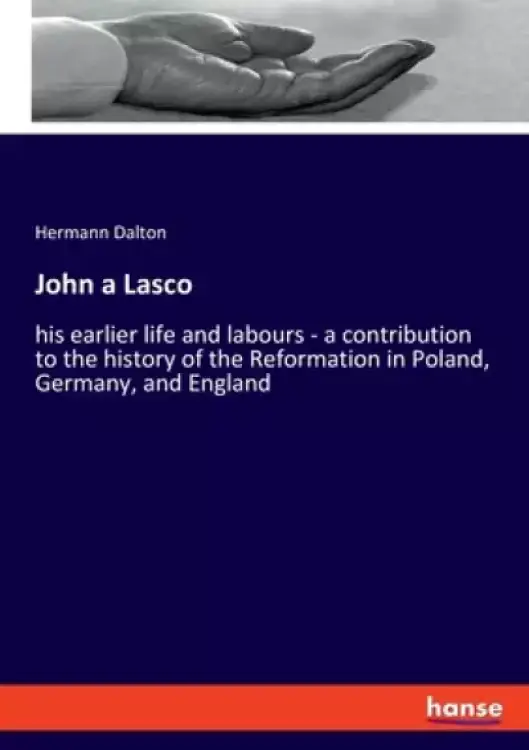 John a Lasco: his earlier life and labours - a contribution to the history of the Reformation in Poland, Germany, and England