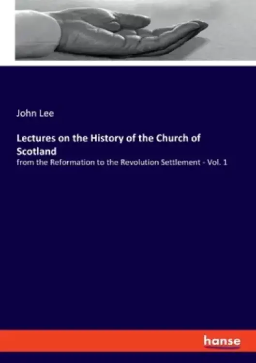 Lectures on the History of the Church of Scotland: from the Reformation to the Revolution Settlement - Vol. 1