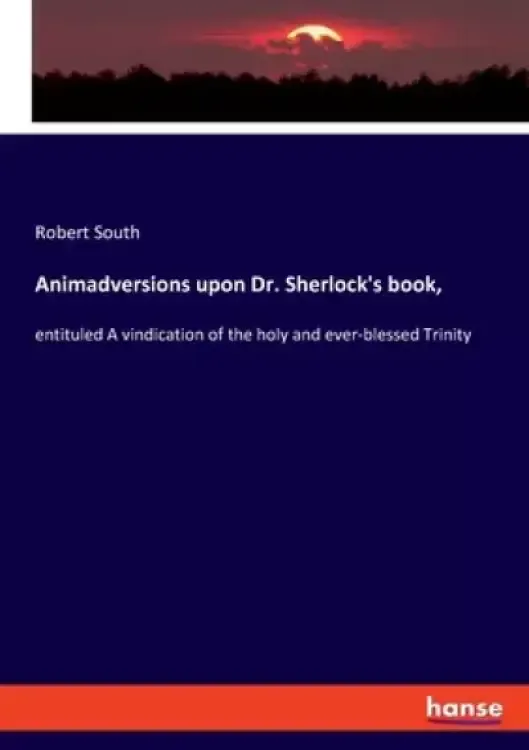 Animadversions upon Dr. Sherlock's book,: entituled A vindication of the holy and ever-blessed Trinity